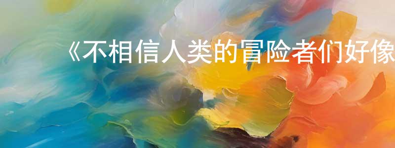 ﻿曾永林发布﻿《不相信人类的冒险者们好像要去拯救世界》详情介绍_不相信人类的冒险者们好像要去拯救世界已完结在线观看_不相信人类的冒险者们好像要去拯救世界迅雷下载_日漫